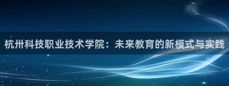 杭卅科技职业技术学院：未来教育的新模式与实践
