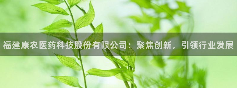 福建康农医药科技股份有限公司：聚焦创新，引领行业发展